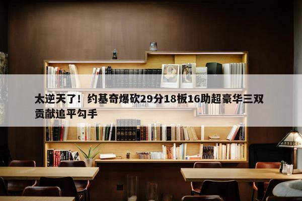 太逆天了！约基奇爆砍29分18板16助超豪华三双 贡献追平勾手