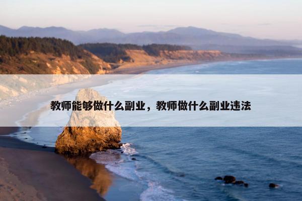 教师能够做什么副业，教师做什么副业违法