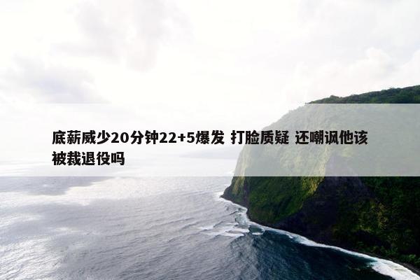 底薪威少20分钟22+5爆发 打脸质疑 还嘲讽他该被裁退役吗