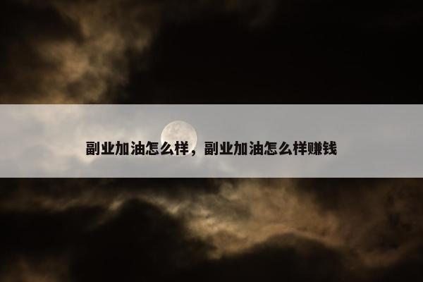 副业加油怎么样，副业加油怎么样赚钱