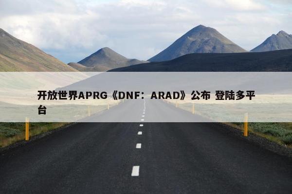 开放世界APRG《DNF：ARAD》公布 登陆多平台