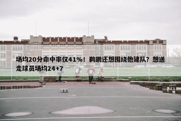 场均20分命中率仅41%！鹈鹕还想围绕他建队？想送走球员场均24+7