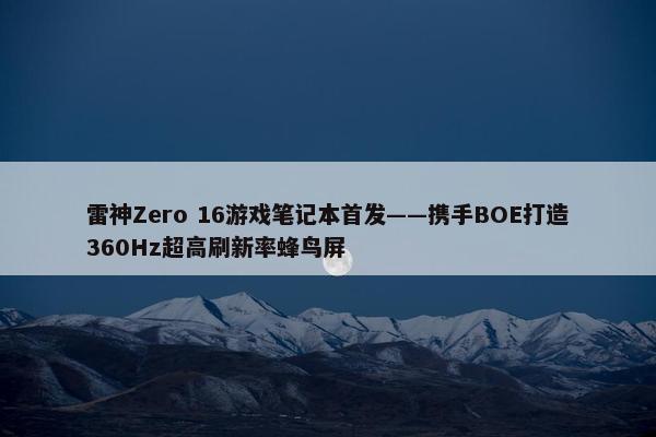 雷神Zero 16游戏笔记本首发——携手BOE打造360Hz超高刷新率蜂鸟屏