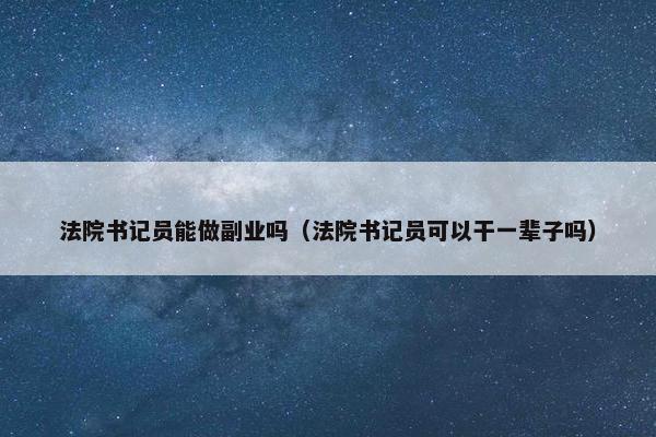 法院书记员能做副业吗（法院书记员可以干一辈子吗）