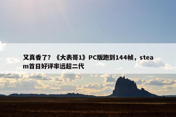 又真香了？《大表哥1》PC版跑到144帧，steam首日好评率远超二代