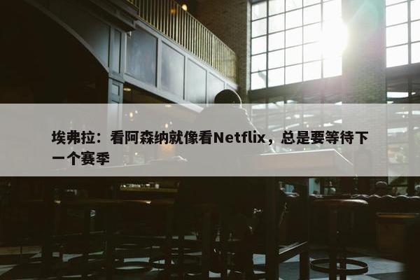 埃弗拉：看阿森纳就像看Netflix，总是要等待下一个赛季