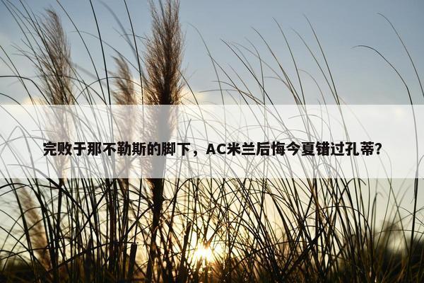 完败于那不勒斯的脚下，AC米兰后悔今夏错过孔蒂？