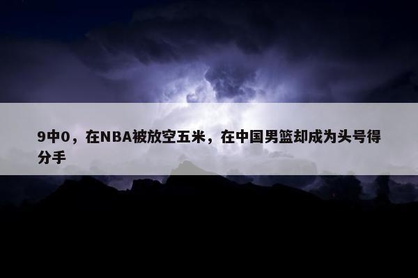 9中0，在NBA被放空五米，在中国男篮却成为头号得分手