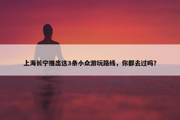 上海长宁推出这3条小众游玩路线，你都去过吗？