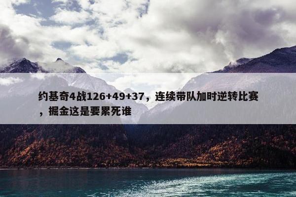 约基奇4战126+49+37，连续带队加时逆转比赛，掘金这是要累死谁