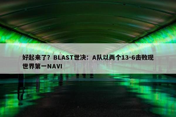 好起来了？BLAST世决：A队以两个13-6击败现世界第一NAVI