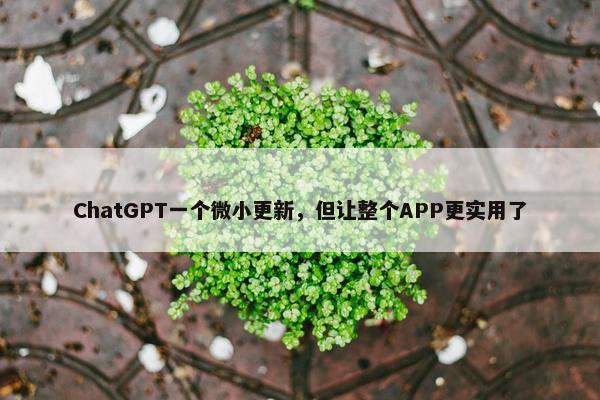 ChatGPT一个微小更新，但让整个APP更实用了