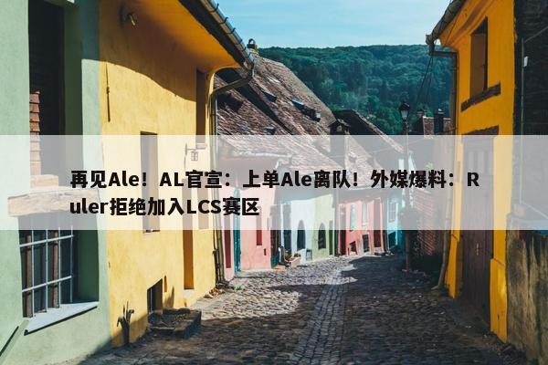 再见Ale！AL官宣：上单Ale离队！外媒爆料：Ruler拒绝加入LCS赛区