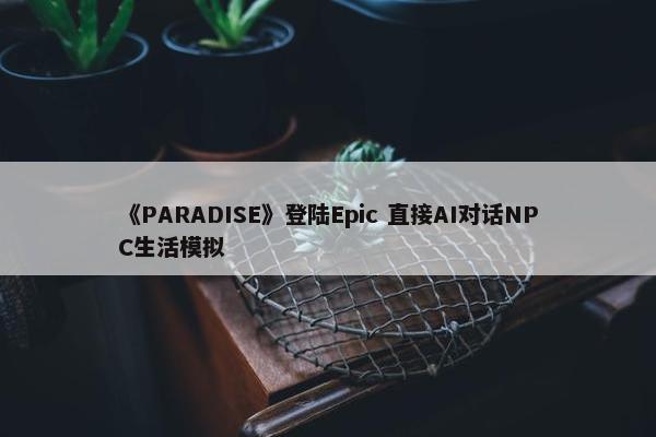 《PARADISE》登陆Epic 直接AI对话NPC生活模拟