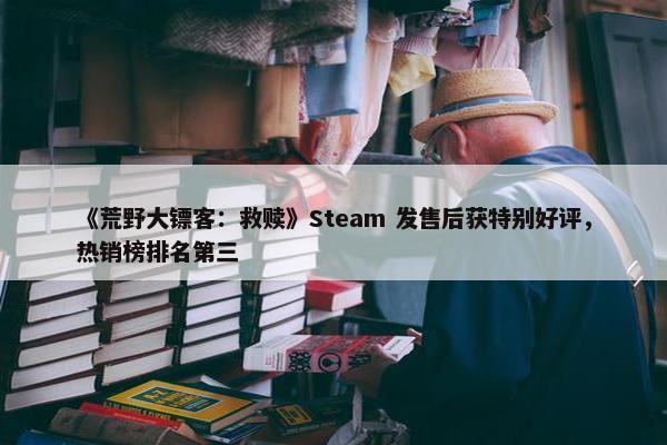 《荒野大镖客：救赎》Steam 发售后获特别好评，热销榜排名第三