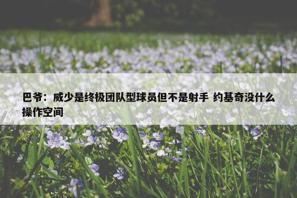 巴爷：威少是终极团队型球员但不是射手 约基奇没什么操作空间