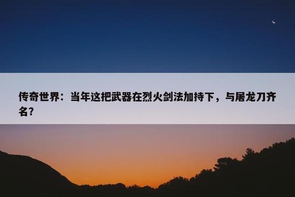 传奇世界：当年这把武器在烈火剑法加持下，与屠龙刀齐名？