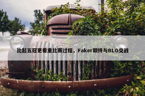 比起五冠更看重比赛过程，Faker期待与BLG交战