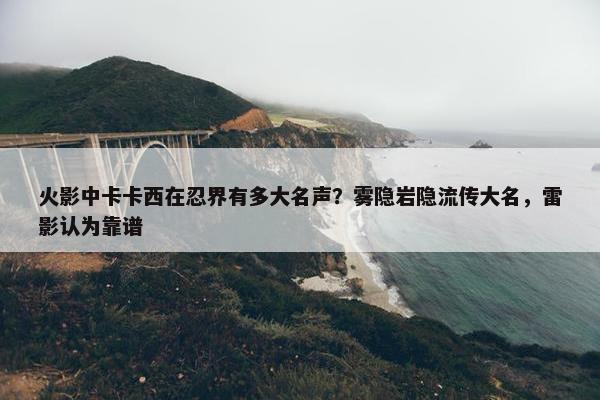 火影中卡卡西在忍界有多大名声？雾隐岩隐流传大名，雷影认为靠谱