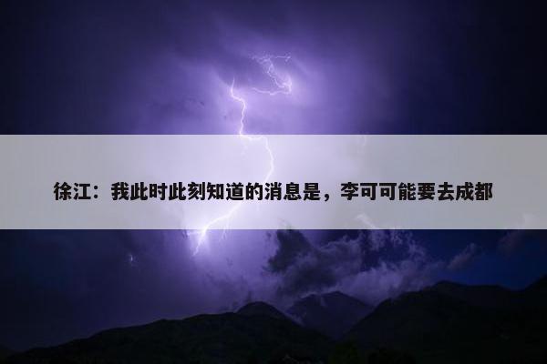 徐江：我此时此刻知道的消息是，李可可能要去成都