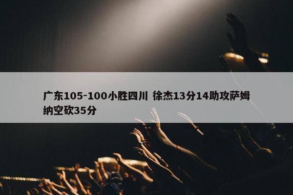 广东105-100小胜四川 徐杰13分14助攻萨姆纳空砍35分