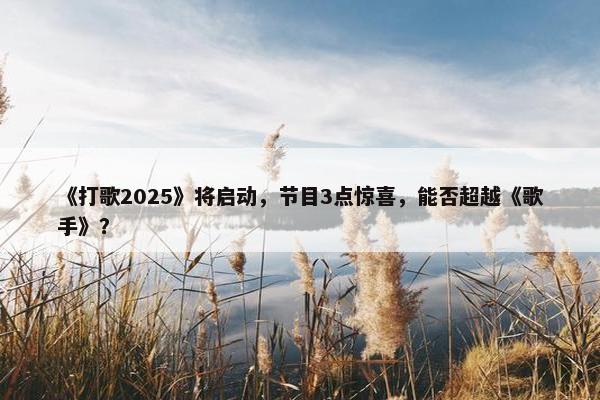 《打歌2025》将启动，节目3点惊喜，能否超越《歌手》？