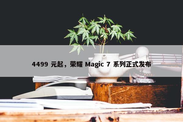 4499 元起，荣耀 Magic 7 系列正式发布