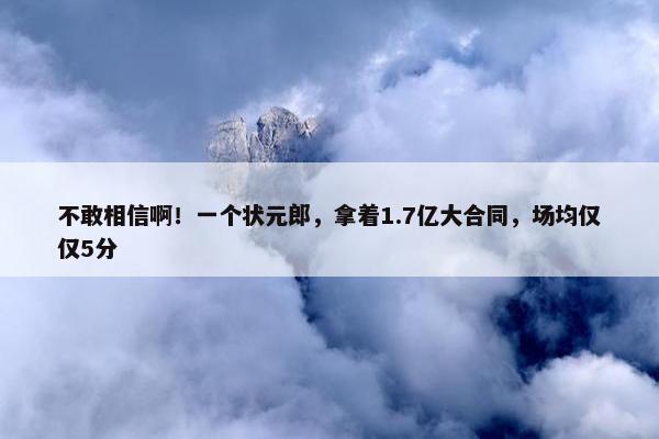 不敢相信啊！一个状元郎，拿着1.7亿大合同，场均仅仅5分