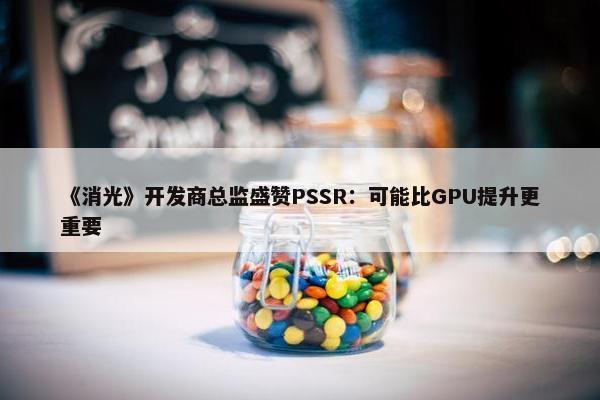 《消光》开发商总监盛赞PSSR：可能比GPU提升更重要