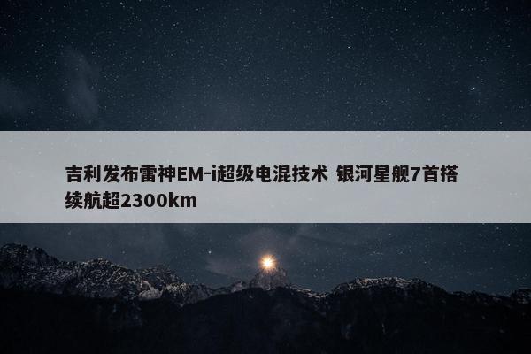 吉利发布雷神EM-i超级电混技术 银河星舰7首搭 续航超2300km