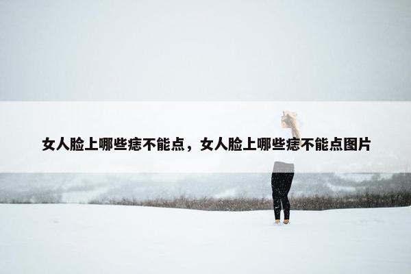 女人脸上哪些痣不能点，女人脸上哪些痣不能点图片