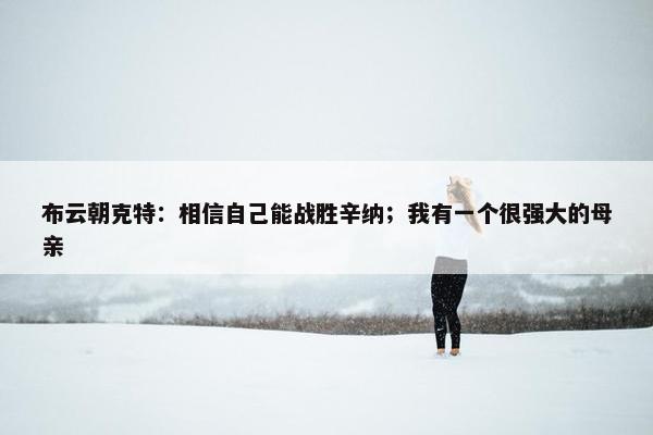 布云朝克特：相信自己能战胜辛纳；我有一个很强大的母亲