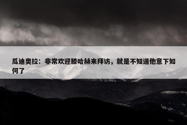 瓜迪奥拉：非常欢迎滕哈赫来拜访，就是不知道他意下如何了