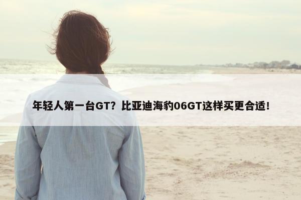 年轻人第一台GT？比亚迪海豹06GT这样买更合适！