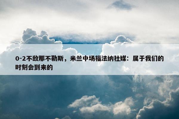 0-2不敌那不勒斯，米兰中场福法纳社媒：属于我们的时刻会到来的