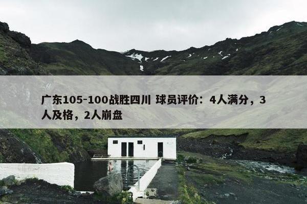 广东105-100战胜四川 球员评价：4人满分，3人及格，2人崩盘