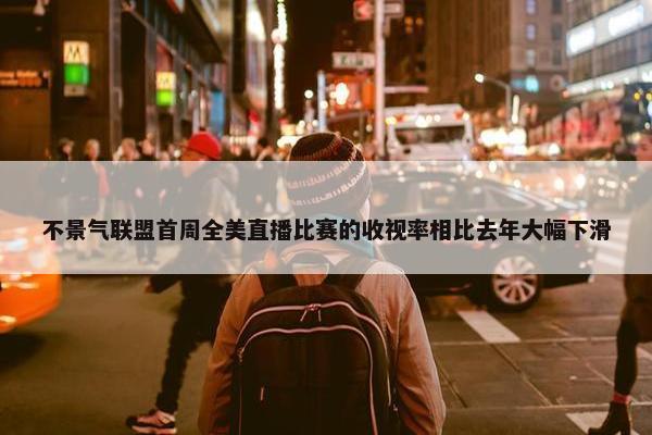 不景气联盟首周全美直播比赛的收视率相比去年大幅下滑