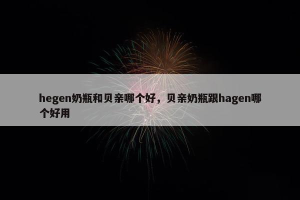 hegen奶瓶和贝亲哪个好，贝亲奶瓶跟hagen哪个好用