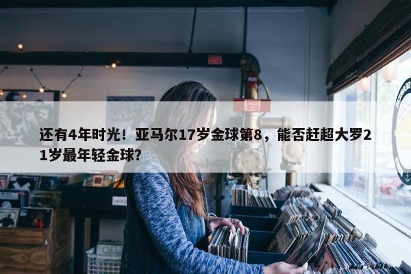 还有4年时光！亚马尔17岁金球第8，能否赶超大罗21岁最年轻金球？