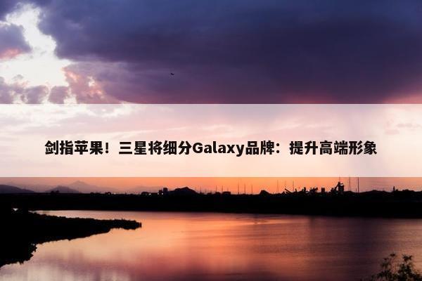 剑指苹果！三星将细分Galaxy品牌：提升高端形象