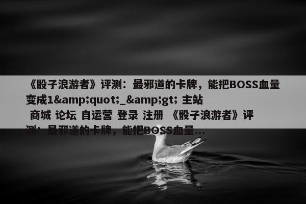 《骰子浪游者》评测：最邪道的卡牌，能把BOSS血量变成1&quot;_&gt; 主站 商城 论坛 自运营 登录 注册 《骰子浪游者》评测：最邪道的卡牌，能把BOSS血量...