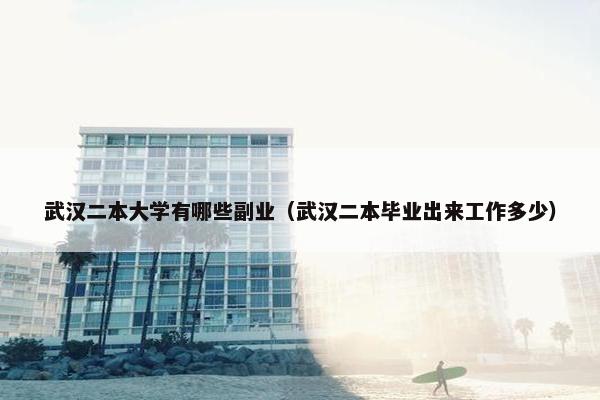 武汉二本大学有哪些副业（武汉二本毕业出来工作多少）