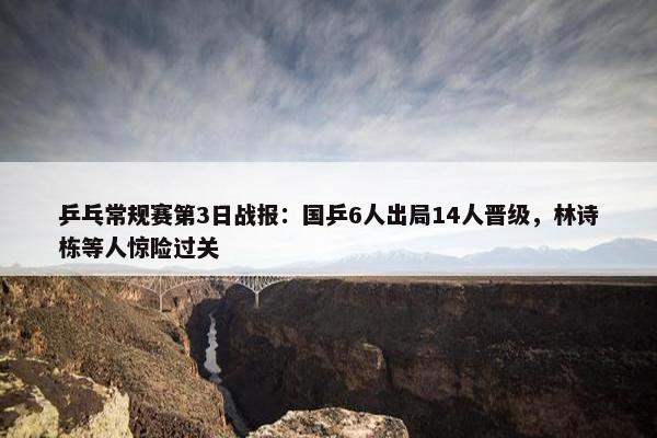 乒乓常规赛第3日战报：国乒6人出局14人晋级，林诗栋等人惊险过关