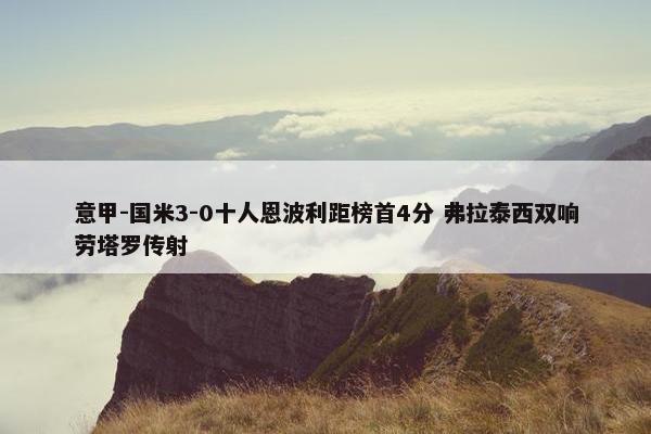 意甲-国米3-0十人恩波利距榜首4分 弗拉泰西双响劳塔罗传射