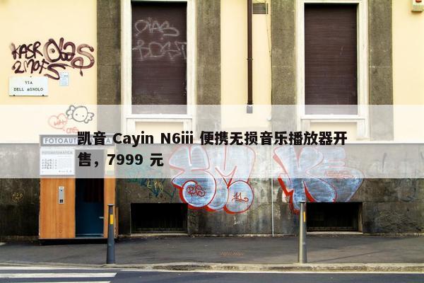 凯音 Cayin N6iii 便携无损音乐播放器开售，7999 元