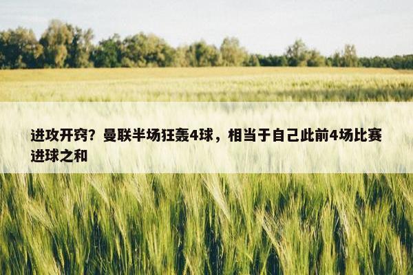 进攻开窍？曼联半场狂轰4球，相当于自己此前4场比赛进球之和