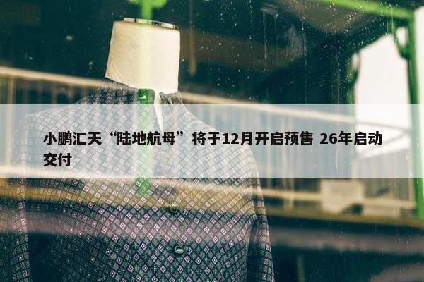 小鹏汇天“陆地航母”将于12月开启预售 26年启动交付