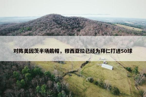 对阵美因茨半场戴帽，穆西亚拉已经为拜仁打进50球