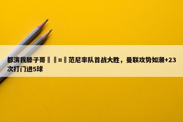 都演我滕子哥🤣范尼率队首战大胜，曼联攻势如潮+23次打门进5球