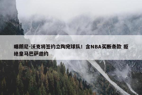 曝朗尼-沃克将签约立陶宛球队！含NBA买断条款 拒绝皇马巴萨邀约